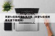 天堂tv在线观看无需下载（天堂tv在线观看无需下载视频）