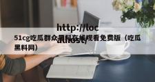 51cg吃瓜群众黑料在线观看免费版（吃瓜黑料网）