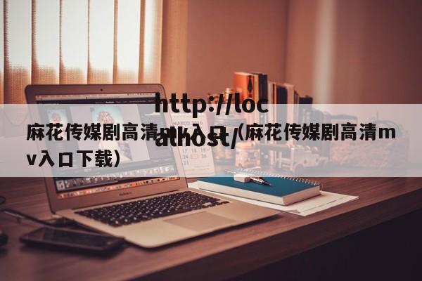 麻花传媒剧高清mv入口(麻花传媒剧高清mv入口下载)