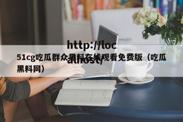 51cg吃瓜群众黑料在线观看免费版(吃瓜黑料网)