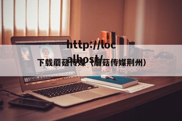 下载蘑菇传媒(蘑菇传媒荆州)